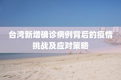 臺灣新增確診病例背后的疫情挑戰(zhàn)及應對策略