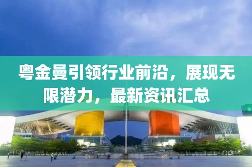 粵金曼引領行業(yè)前沿，展現(xiàn)無限潛力，最新資訊匯總