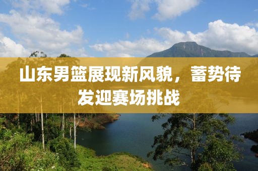 山東男籃展現(xiàn)新風(fēng)貌，蓄勢待發(fā)迎賽場挑戰(zhàn)