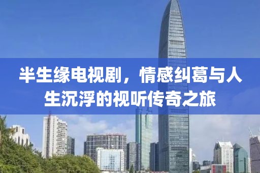 半生緣電視劇，情感糾葛與人生沉浮的視聽(tīng)傳奇之旅