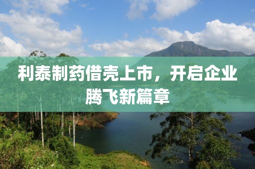 利泰制藥借殼上市，開啟企業(yè)騰飛新篇章