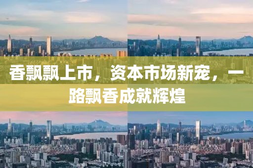 香飄飄上市，資本市場新寵，一路飄香成就輝煌