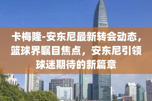 卡梅隆-安東尼最新轉(zhuǎn)會(huì)動(dòng)態(tài)，籃球界矚目焦點(diǎn)，安東尼引領(lǐng)球迷期待的新篇章