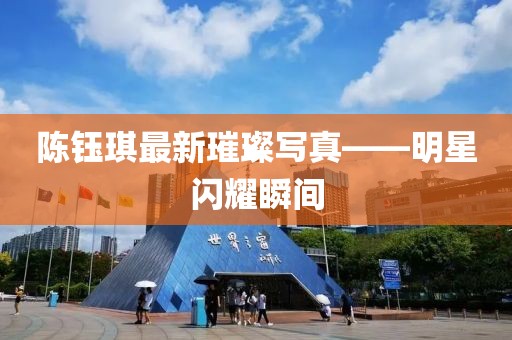 陳鈺琪最新璀璨寫真——明星閃耀瞬間