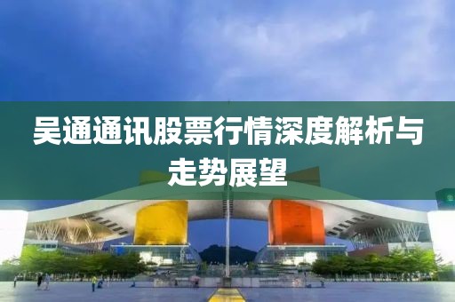 吳通通訊股票行情深度解析與走勢展望