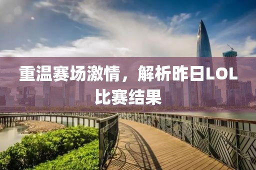 重溫賽場激情，解析昨日LOL比賽結(jié)果