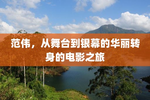 范偉，從舞臺(tái)到銀幕的華麗轉(zhuǎn)身的電影之旅
