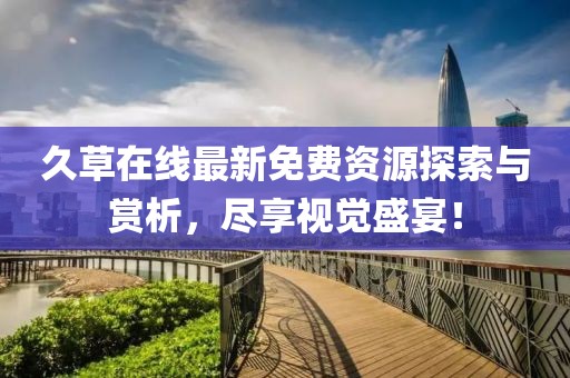 久草在線最新免費(fèi)資源探索與賞析，盡享視覺(jué)盛宴！