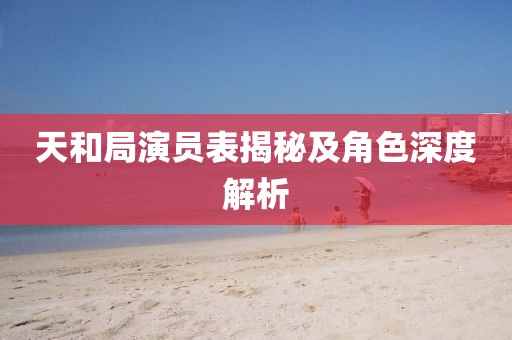 天和局演員表揭秘及角色深度解析