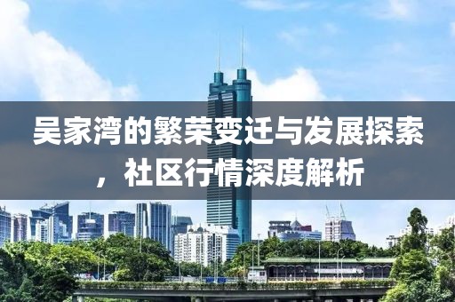 吳家灣的繁榮變遷與發(fā)展探索，社區(qū)行情深度解析