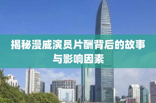 揭秘漫威演員片酬背后的故事與影響因素