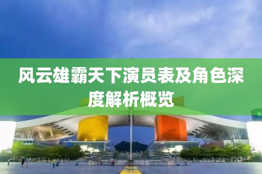 風(fēng)云雄霸天下演員表及角色深度解析概覽