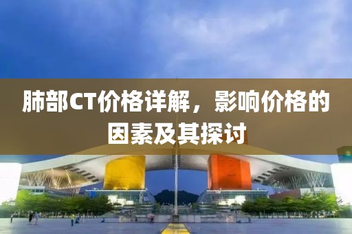 肺部CT價(jià)格詳解，影響價(jià)格的因素及其探討