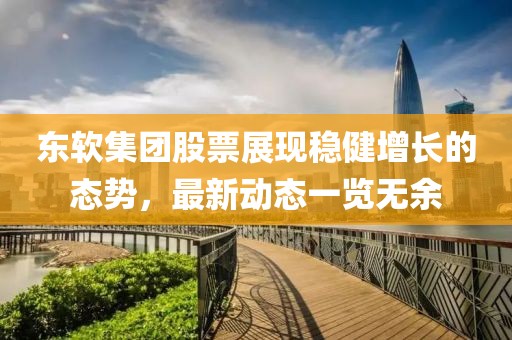 東軟集團(tuán)股票展現(xiàn)穩(wěn)健增長(zhǎng)的態(tài)勢(shì)，最新動(dòng)態(tài)一覽無(wú)余