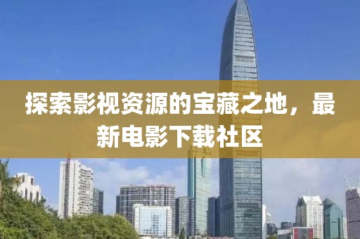 探索影視資源的寶藏之地，最新電影下載社區(qū)