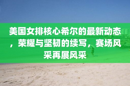 美國女排核心希爾的最新動(dòng)態(tài)，榮耀與堅(jiān)韌的續(xù)寫，賽場風(fēng)采再展風(fēng)采
