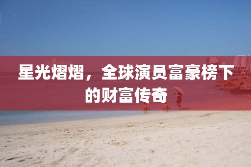 星光熠熠，全球演員富豪榜下的財富傳奇