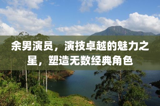 余男演員，演技卓越的魅力之星，塑造無數(shù)經典角色