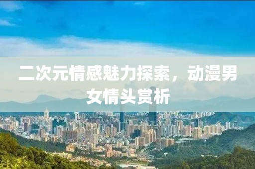 二次元情感魅力探索，動漫男女情頭賞析