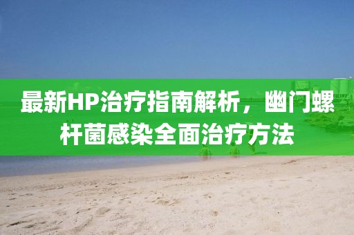 最新HP治療指南解析，幽門螺桿菌感染全面治療方法