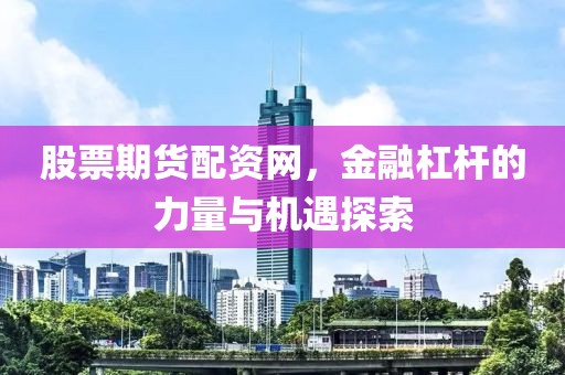 股票期貨配資網(wǎng)，金融杠桿的力量與機遇探索