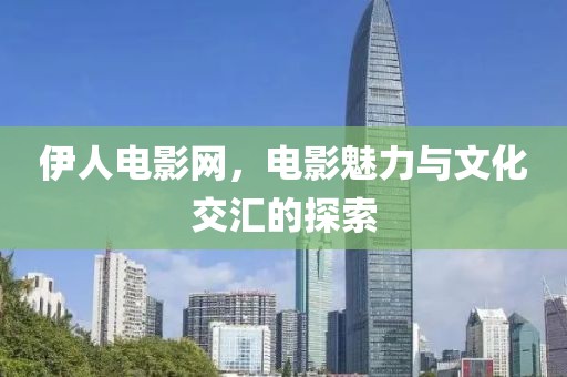 伊人電影網(wǎng)，電影魅力與文化交匯的探索