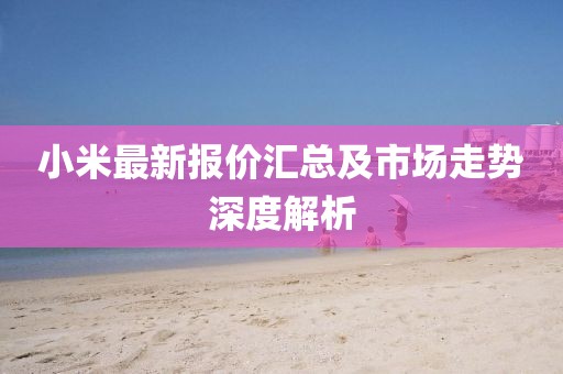 小米最新報(bào)價(jià)匯總及市場(chǎng)走勢(shì)深度解析