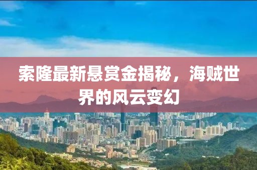 索隆最新懸賞金揭秘，海賊世界的風云變幻