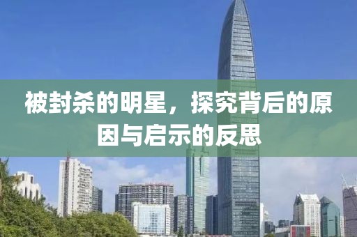 被封殺的明星，探究背后的原因與啟示的反思