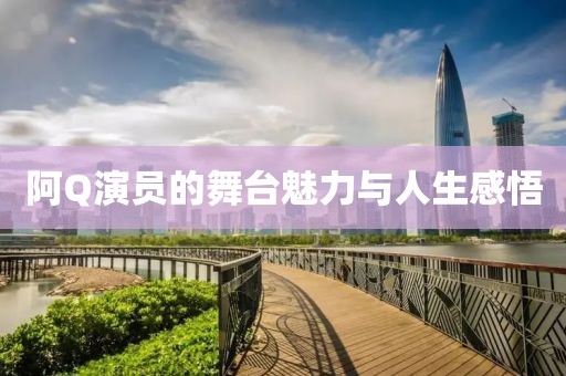 阿Q演員的舞臺魅力與人生感悟