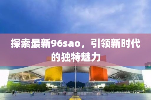 探索最新96sao，引領(lǐng)新時代的獨(dú)特魅力