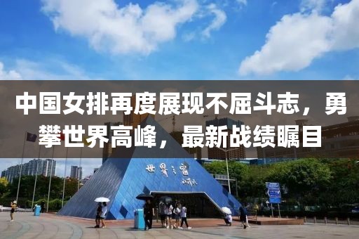 中國女排再度展現(xiàn)不屈斗志，勇攀世界高峰，最新戰(zhàn)績矚目