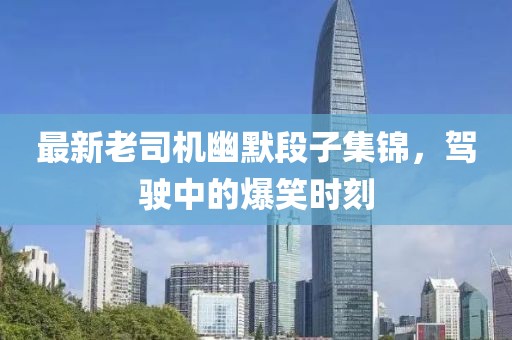 最新老司機幽默段子集錦，駕駛中的爆笑時刻