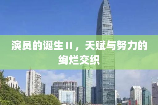 演員的誕生Ⅱ，天賦與努力的絢爛交織