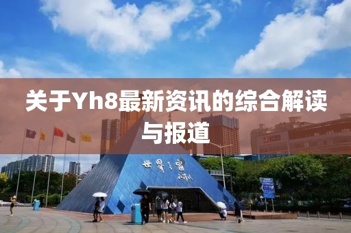 關(guān)于Yh8最新資訊的綜合解讀與報道
