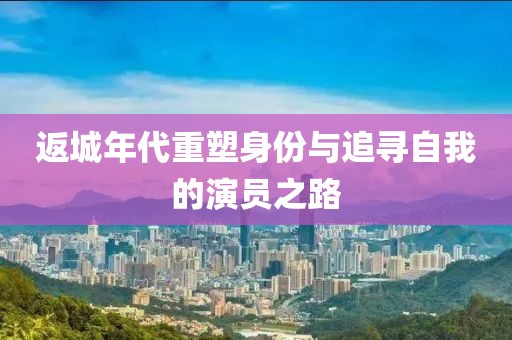 返城年代重塑身份與追尋自我的演員之路