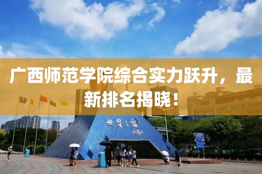 廣西師范學(xué)院綜合實力躍升，最新排名揭曉！