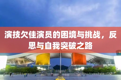 演技欠佳演員的困境與挑戰(zhàn)，反思與自我突破之路