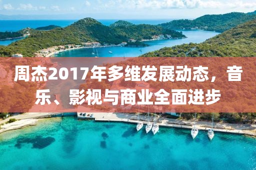 周杰2017年多維發(fā)展動(dòng)態(tài)，音樂、影視與商業(yè)全面進(jìn)步