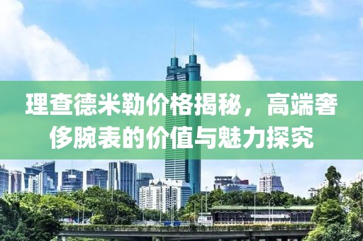 理查德米勒價格揭秘，高端奢侈腕表的價值與魅力探究