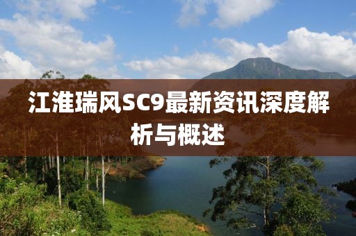 江淮瑞風(fēng)SC9最新資訊深度解析與概述