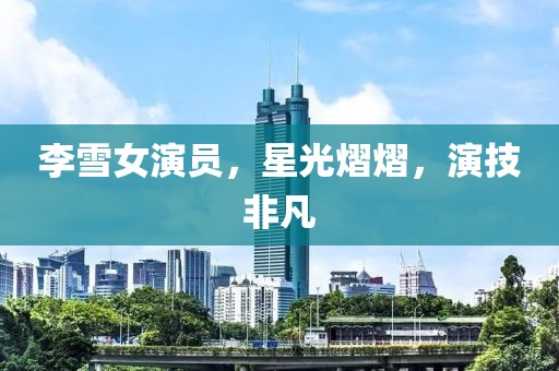 李雪女演員，星光熠熠，演技非凡