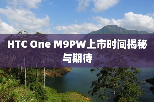 HTC One M9PW上市時間揭秘與期待