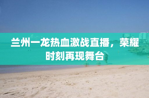 蘭州一龍熱血激戰(zhàn)直播，榮耀時(shí)刻再現(xiàn)舞臺(tái)
