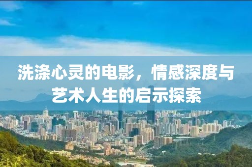 洗滌心靈的電影，情感深度與藝術(shù)人生的啟示探索