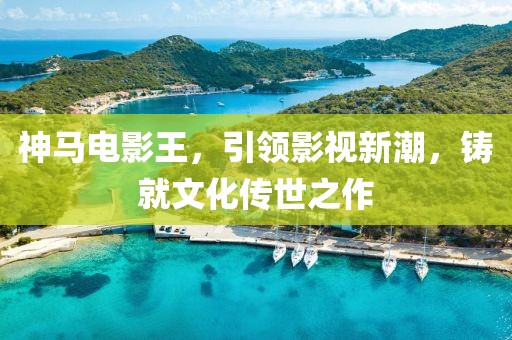 神馬電影王，引領(lǐng)影視新潮，鑄就文化傳世之作