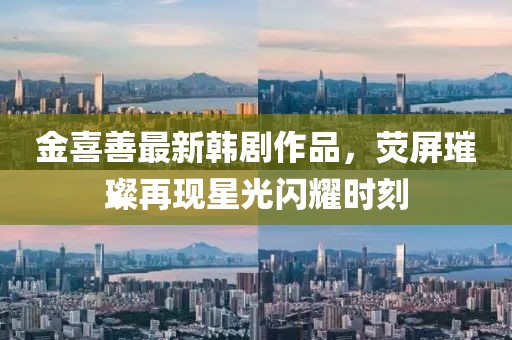 金喜善最新韓劇作品，熒屏璀璨再現(xiàn)星光閃耀時(shí)刻