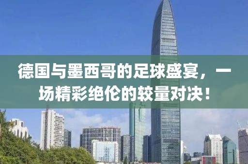 德國(guó)與墨西哥的足球盛宴，一場(chǎng)精彩絕倫的較量對(duì)決！