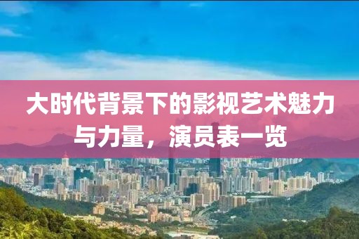 大時(shí)代背景下的影視藝術(shù)魅力與力量，演員表一覽