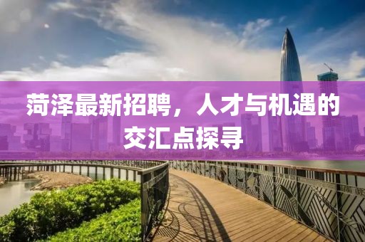 菏澤最新招聘，人才與機(jī)遇的交匯點(diǎn)探尋